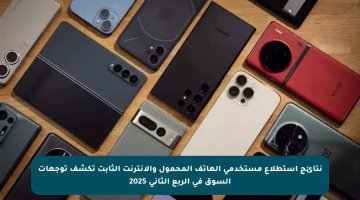 نتائج استطلاع مستخدمي الهاتف المحمول والإنترنت الثابت تكشف توجهات السوق في الربع الثاني 2025